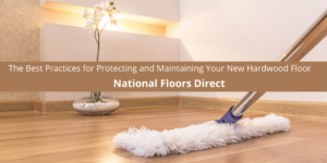 National Floors Direct Offers The Best Practices for Protecting and Maintaining Your New Hardwood Floor
